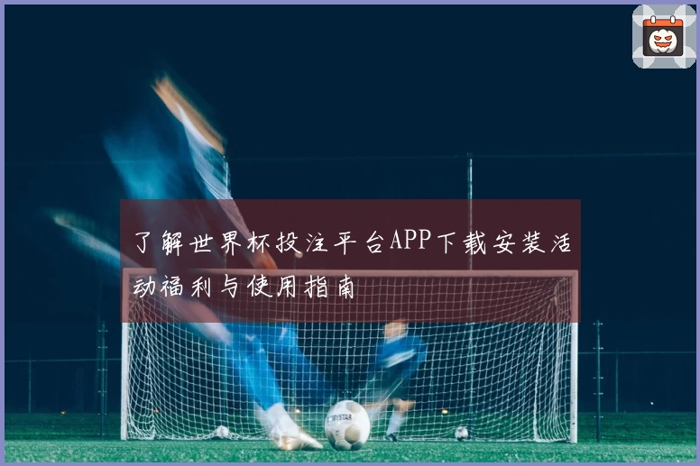 了解世界杯投注平台APP下载安装活动福利与使用指南
