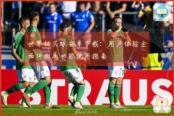 世界杯买球安卓下载：用户体验全面评测及功能使用指南