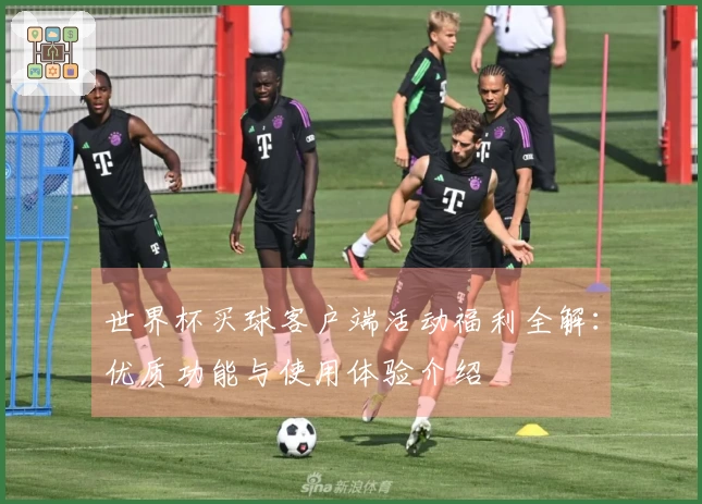 世界杯买球客户端活动福利全解：优质功能与使用体验介绍