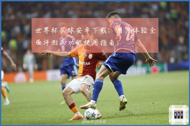 世界杯买球安卓下载：用户体验全面评测及功能使用指南