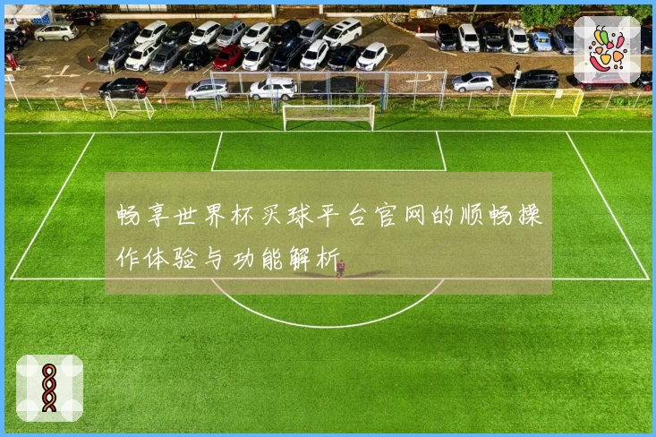 畅享世界杯买球平台官网的顺畅操作体验与功能解析